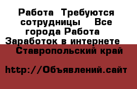 Работа .Требуются сотрудницы  - Все города Работа » Заработок в интернете   . Ставропольский край